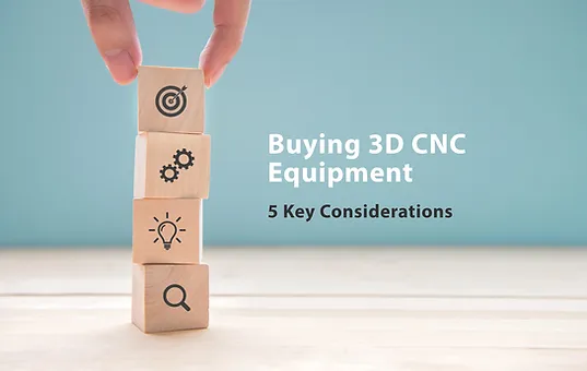 Buying 3D CNC Equipment - 5 Key Considerations
